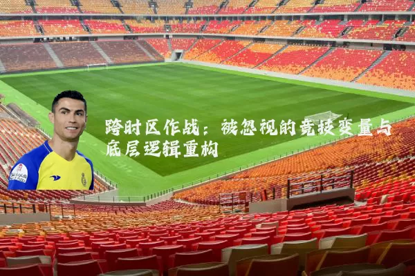跨时区作战:被忽视的竞技变量与底层逻辑重构