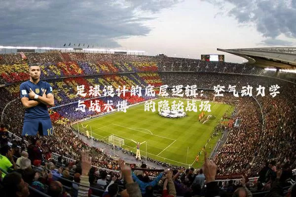 足球设计的底层逻辑：空气动力学与战术博弈的隐秘战场