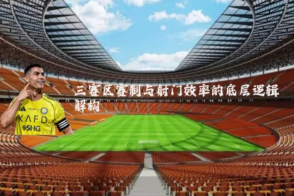 三赛区赛制与射门效率的底层逻辑解构